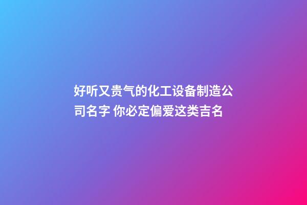 好听又贵气的化工设备制造公司名字 你必定偏爱这类吉名-第1张-公司起名-玄机派